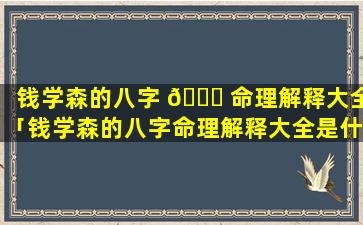 钱学森的八字 🐎 命理解释大全「钱学森的八字命理解释大全是什么」